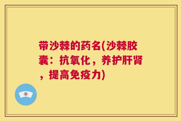 带沙棘的药名(沙棘胶囊：抗氧化，养护肝肾，提高免疫力)