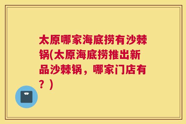 太原哪家海底捞有沙棘锅(太原海底捞推出新品沙棘锅,哪家门店有?)