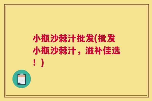 小瓶沙棘汁批发(批发小瓶沙棘汁,滋补佳选!)