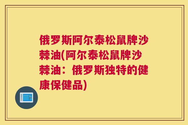 俄罗斯阿尔泰松鼠牌沙棘油(阿尔泰松鼠牌沙棘油:俄罗斯独特的健康保健品)