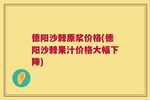 德阳沙棘原浆价格(德阳沙棘果汁价格大幅下降)