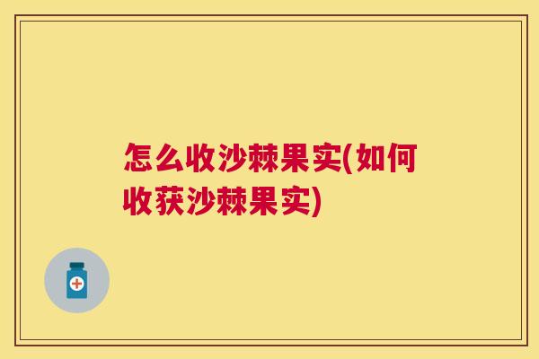 怎么收沙棘果实(如何收获沙棘果实)