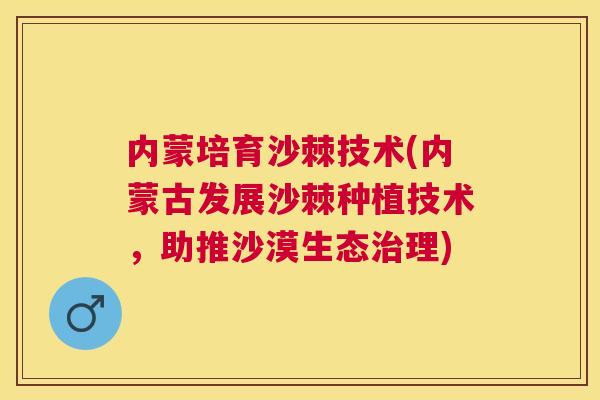 内蒙培育沙棘技术(内蒙古发展沙棘种植技术,助推沙漠生态治理)