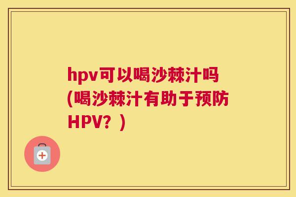 hpv可以喝沙棘汁吗(喝沙棘汁有助于预防HPV？)