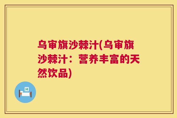 乌审旗沙棘汁(乌审旗沙棘汁：营养丰富的天然饮品)