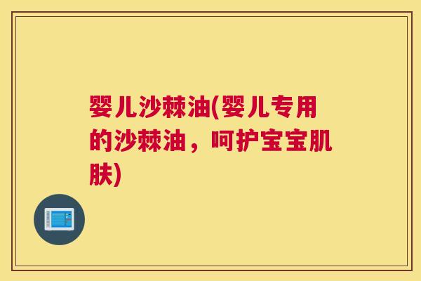 婴儿沙棘油(婴儿专用的沙棘油,呵护宝宝肌肤)