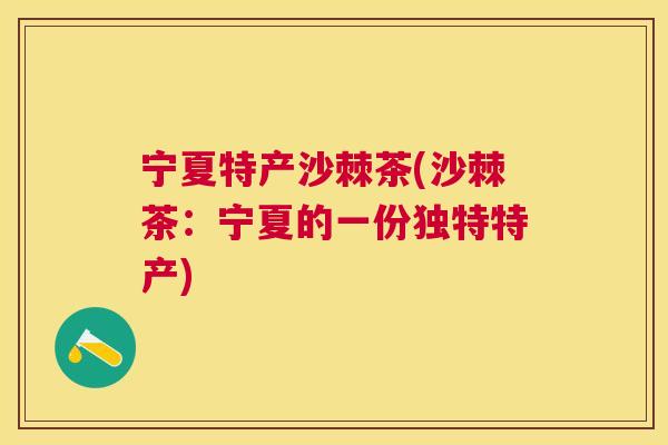 宁夏特产沙棘茶(沙棘茶：宁夏的一份独特特产)