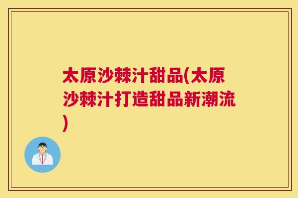 太原沙棘汁甜品(太原沙棘汁打造甜品新潮流)