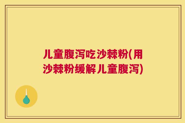 儿童腹泻吃沙棘粉(用沙棘粉缓解儿童腹泻)
