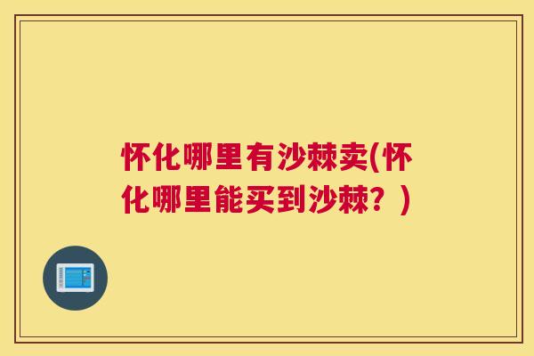怀化哪里有沙棘卖(怀化哪里能买到沙棘?)