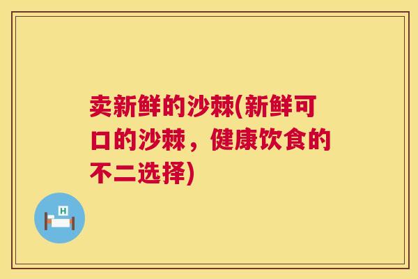 卖新鲜的沙棘(新鲜可口的沙棘,健康饮食的不二选择)