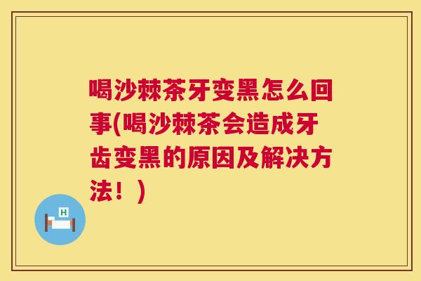 喝沙棘茶牙变黑怎么回事(喝沙棘茶会造成牙齿变黑的原因及解决方法！)