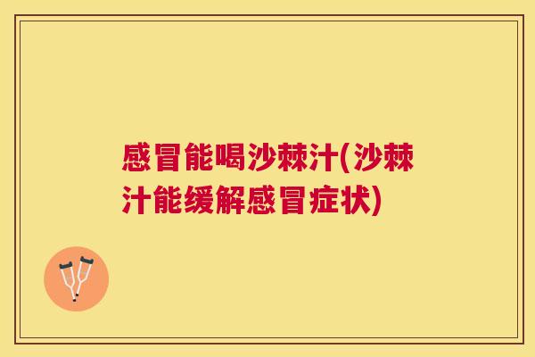 感冒能喝沙棘汁(沙棘汁能缓解感冒症状)