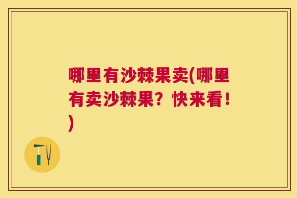 哪里有沙棘果卖(哪里有卖沙棘果？快来看！)