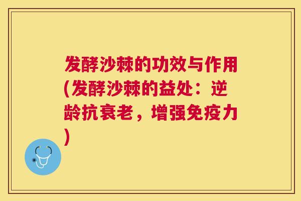 发酵沙棘的功效与作用(发酵沙棘的益处:逆龄抗衰老,增强免疫力)