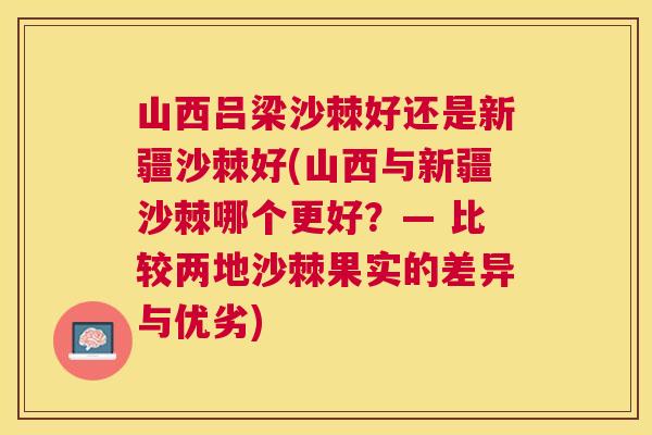 山西吕梁沙棘好还是新疆沙棘好(山西与新疆沙棘哪个更好？— 比较两地沙棘果实的差异与优劣)