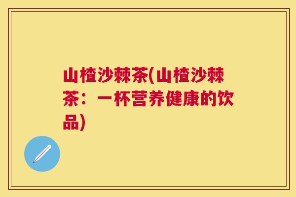 山楂沙棘茶(山楂沙棘茶：一杯营养健康的饮品)