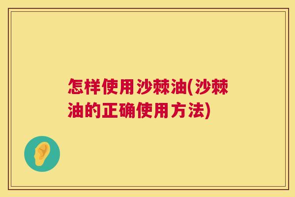 怎样使用沙棘油(沙棘油的正确使用方法)