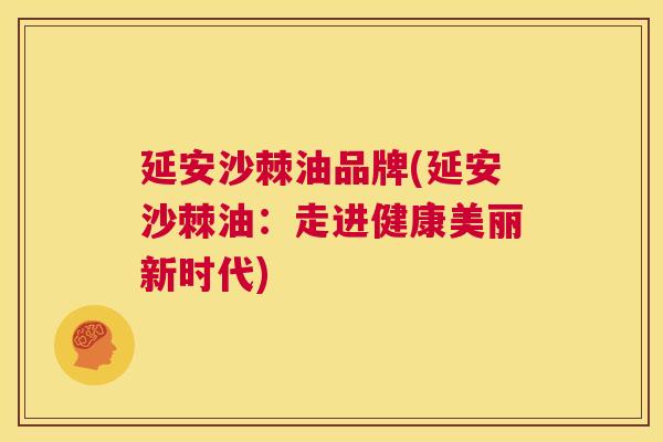 延安沙棘油品牌(延安沙棘油：走进健康美丽新时代)