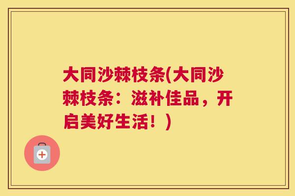 大同沙棘枝条(大同沙棘枝条:滋补佳品,开启美好生活!)