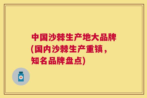 中国沙棘生产地大品牌(国内沙棘生产重镇，知名品牌盘点)