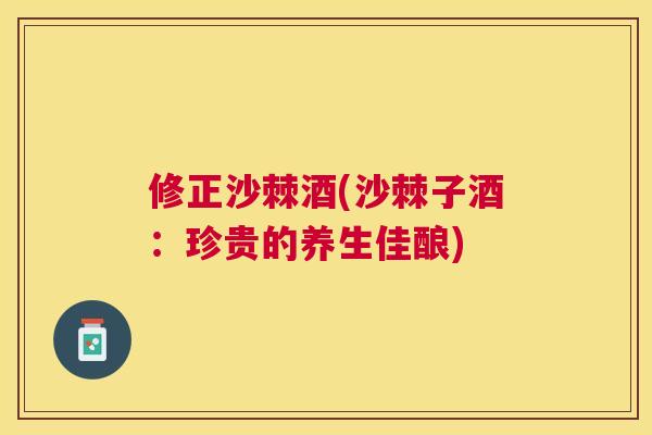 修正沙棘酒(沙棘子酒：珍贵的养生佳酿)