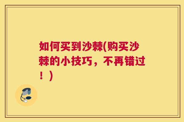 如何买到沙棘(购买沙棘的小技巧，不再错过！)