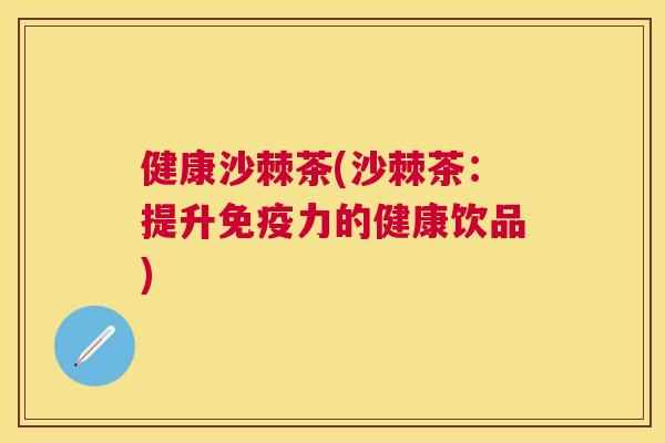 健康沙棘茶(沙棘茶:提升免疫力的健康饮品)