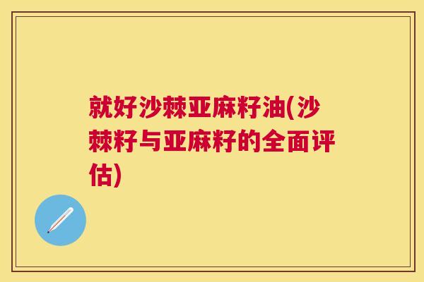 就好沙棘亚麻籽油(沙棘籽与亚麻籽的全面评估)