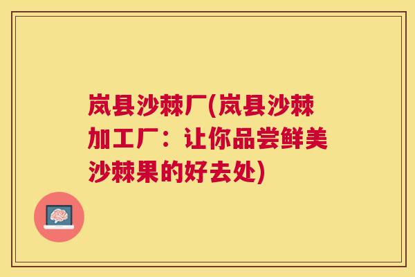 岚县沙棘厂(岚县沙棘加工厂:让你品尝鲜美沙棘果的好去处) 岚县沙棘厂(岚县沙棘加工厂:让你品尝鲜美沙棘果的好去处)