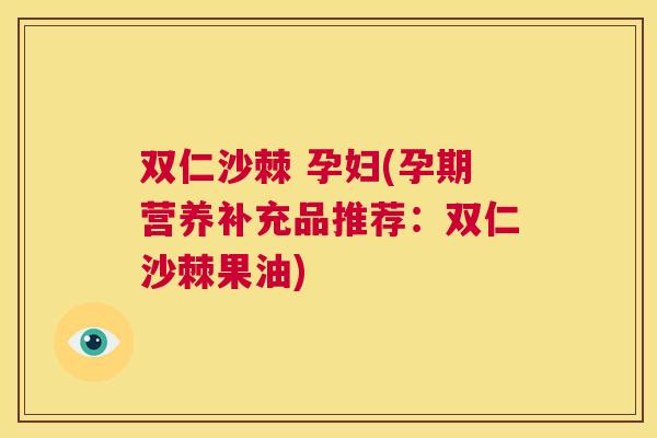 双仁沙棘 孕妇(孕期营养补充品推荐:双仁沙棘果油)