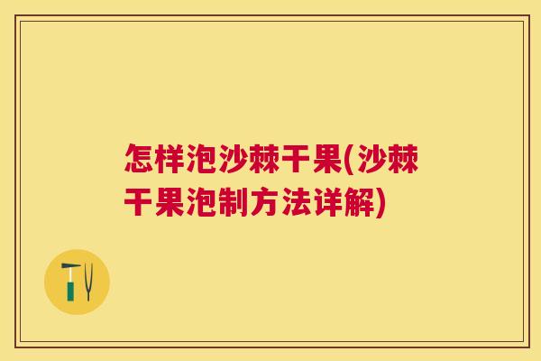 怎样泡沙棘干果(沙棘干果泡制方法详解)