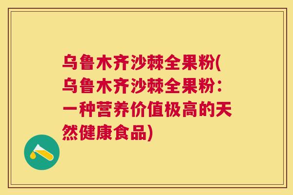 乌鲁木齐沙棘全果粉(乌鲁木齐沙棘全果粉：一种营养价值极高的天然健康食品)