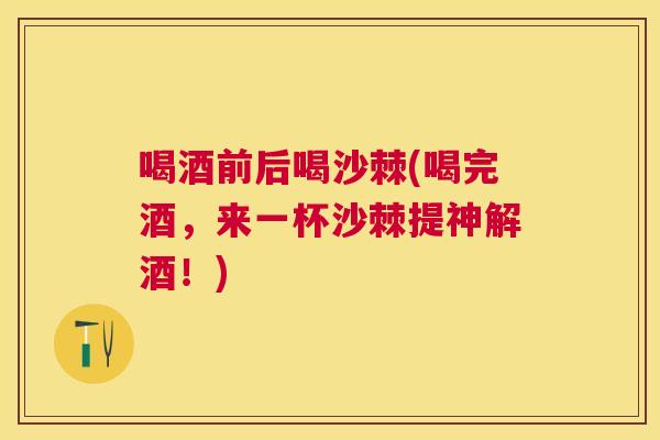 喝酒前后喝沙棘(喝完酒，来一杯沙棘提神解酒！)