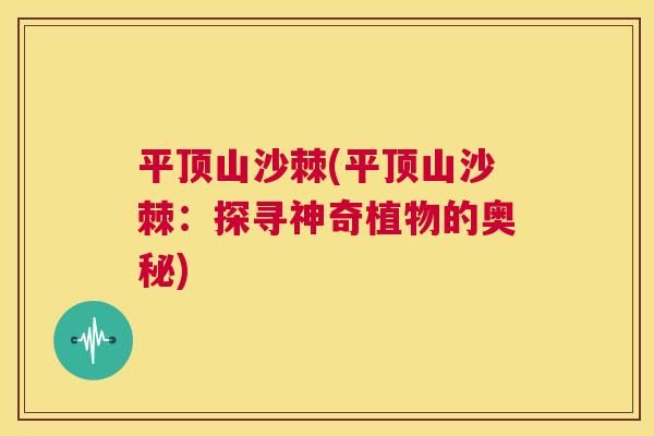 平顶山沙棘(平顶山沙棘：探寻神奇植物的奥秘)