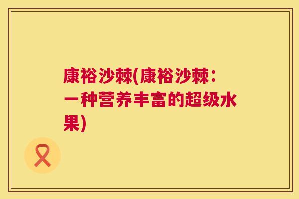 康裕沙棘(康裕沙棘:一种营养丰富的超级水果) 康裕沙棘(康裕沙棘:一种营养丰富的超级水果)