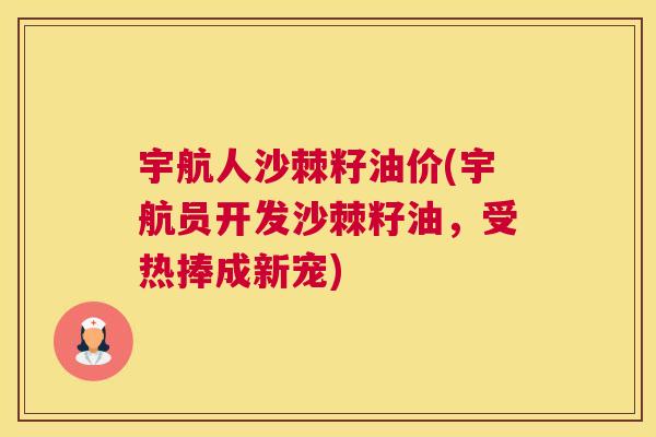 宇航人沙棘籽油价(宇航员开发沙棘籽油,受热捧成新宠)