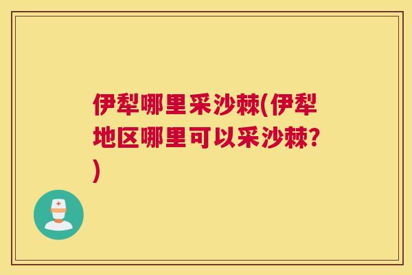 伊犁哪里采沙棘(伊犁地区哪里可以采沙棘?)