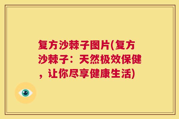 复方沙棘子图片(复方沙棘子:天然极效保健,让你尽享健康生活)