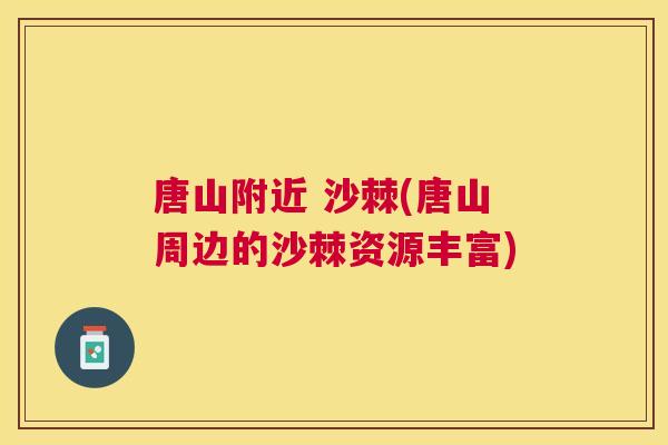 唐山附近 沙棘(唐山周边的沙棘资源丰富)