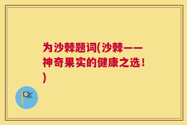为沙棘题词(沙棘——神奇果实的健康之选!)