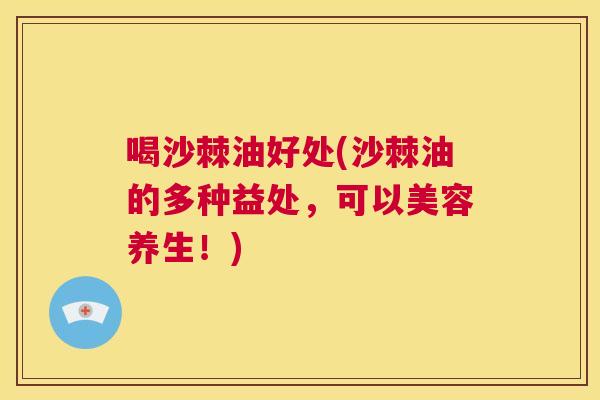 喝沙棘油好处(沙棘油的多种益处,可以美容养生!) 喝沙棘油好处(沙棘油的多种益处,可以美容养生!)