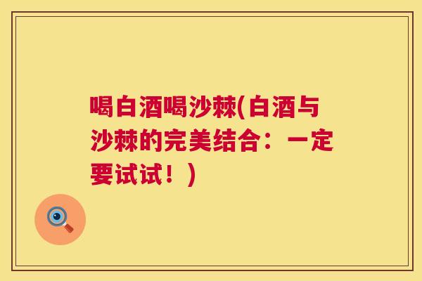 喝白酒喝沙棘(白酒与沙棘的完美结合:一定要试试!) 喝白酒喝沙棘(白酒与沙棘的完美结合:一定要试试!)