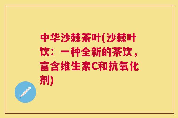 中华沙棘茶叶(沙棘叶饮：一种全新的茶饮，富含维生素C和抗氧化剂)