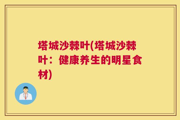 塔城沙棘叶(塔城沙棘叶：健康养生的明星食材)
