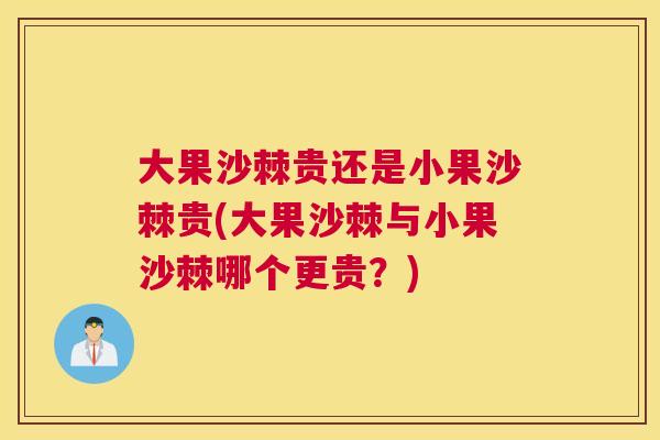 大果沙棘贵还是小果沙棘贵(大果沙棘与小果沙棘哪个更贵?)