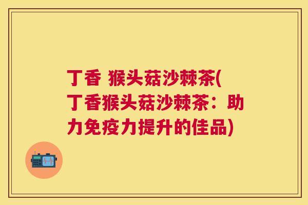 丁香 猴头菇沙棘茶(丁香猴头菇沙棘茶：助力免疫力提升的佳品)