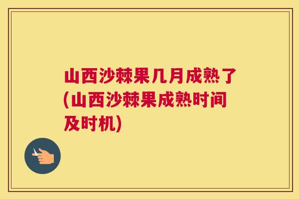 山西沙棘果几月成熟了(山西沙棘果成熟时间及时机)