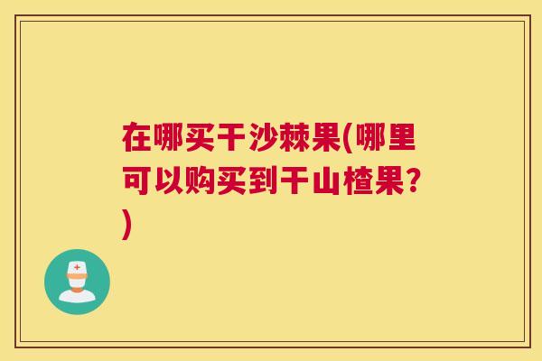 在哪买干沙棘果(哪里可以购买到干山楂果？)