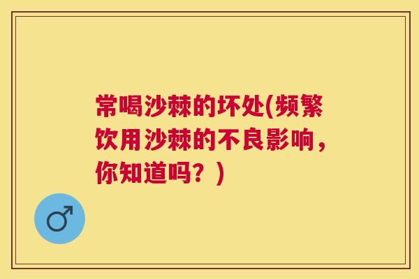 常喝沙棘的坏处(频繁饮用沙棘的不良影响，你知道吗？)